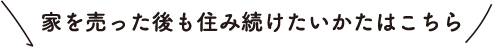 家を売った後も住み続けたいかたはこちら